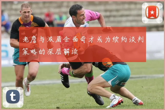 老詹与浓眉会面奇才或为续约谈判策略的深层解读