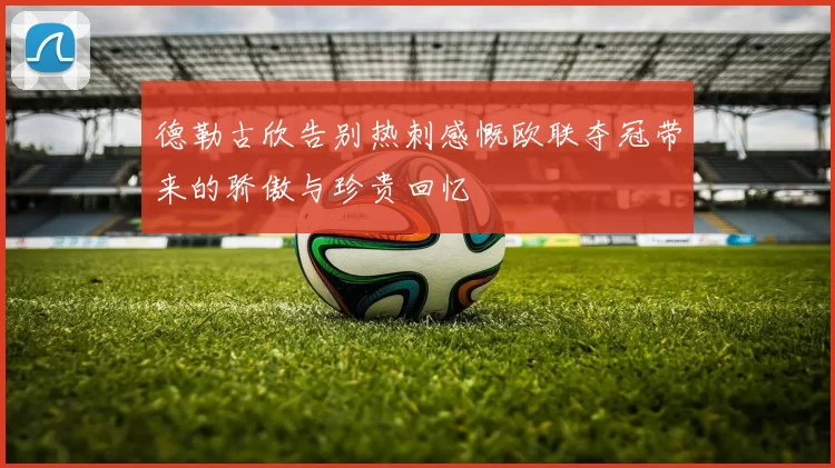 德勒古欣告别热刺感慨欧联夺冠带来的骄傲与珍贵回忆