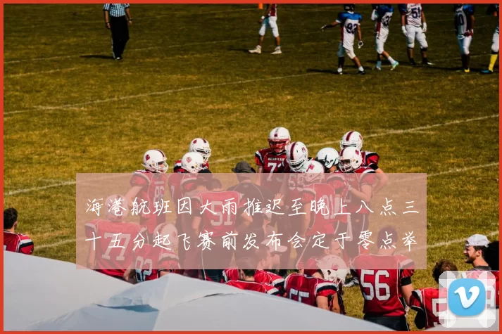 海港航班因大雨推迟至晚上八点三十五分起飞赛前发布会定于零点举行