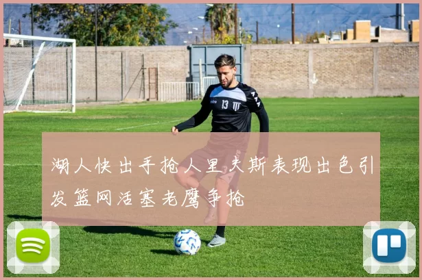 湖人快出手抢人里夫斯表现出色引发篮网活塞老鹰争抢