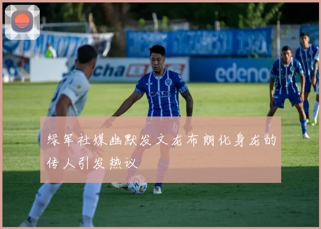 绿军社媒幽默发文龙布朗化身龙的传人引发热议