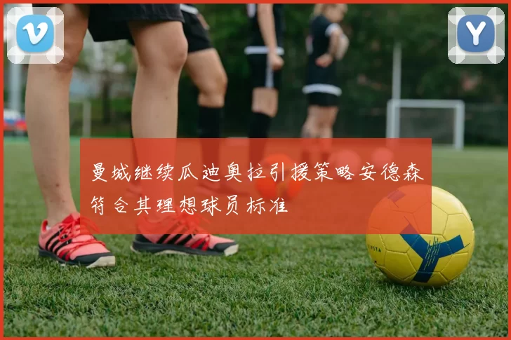 曼城继续瓜迪奥拉引援策略安德森符合其理想球员标准
