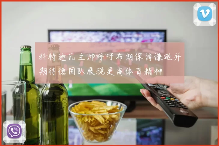 科特迪瓦主帅呼吁布朗保持谦逊并期待德国队展现更高体育精神