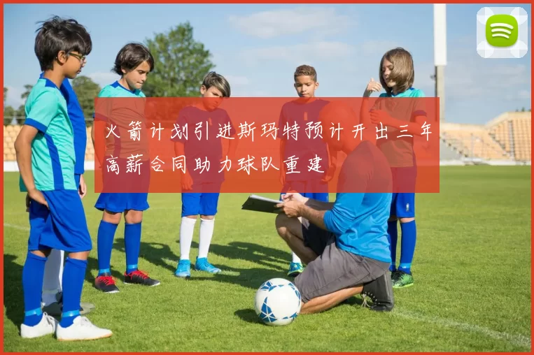 火箭计划引进斯玛特预计开出三年高薪合同助力球队重建