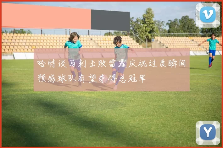 哈特谈马刺击败雷霆庆祝过度瞬间预感球队有望夺得总冠军