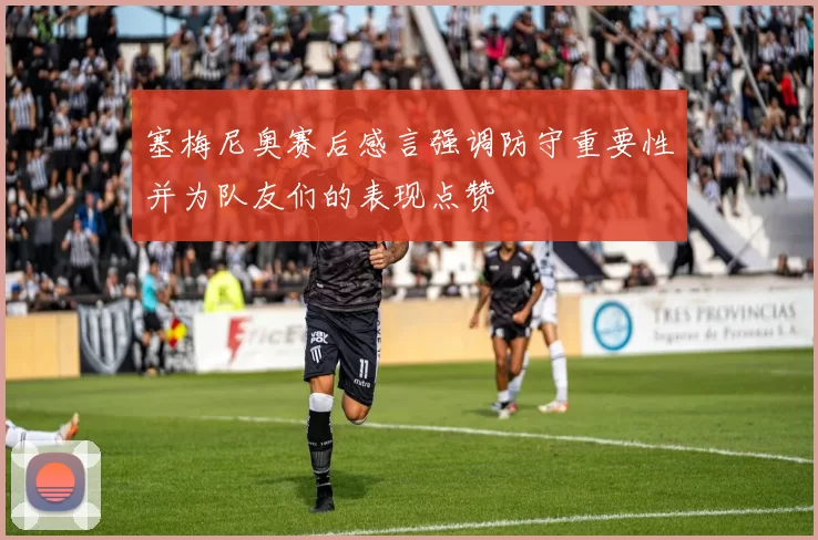 塞梅尼奥赛后感言强调防守重要性并为队友们的表现点赞